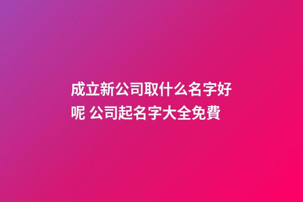 成立新公司取什么名字好呢 公司起名字大全免費-第1張-公司起名-玄機派